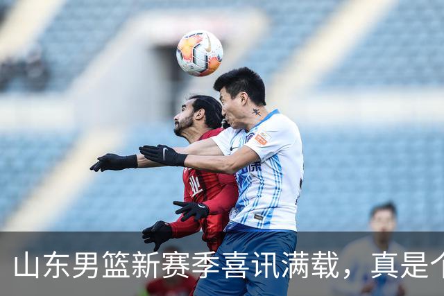 山东男篮新赛季喜讯满载，真是个劲爆的开局！